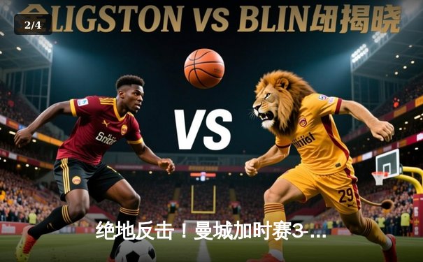 绝地反击！曼城加时赛3-2力克拜仁，哈兰德双响锁定欧冠四强席位 - 2