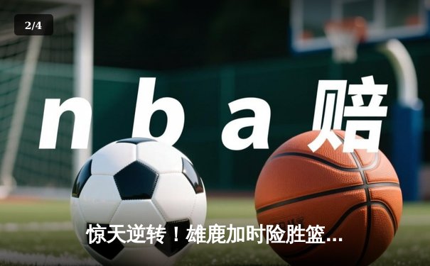 惊天逆转！雄鹿加时险胜篮网，字母哥砍下44+14主宰关键时刻 - 2