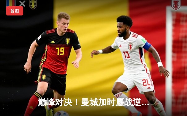 巅峰对决！曼城加时鏖战逆转拜仁，德布劳内绝杀定乾坤