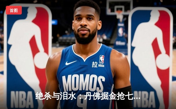 绝杀与泪水：丹佛掘金抢七险胜森林狼，卫冕冠军惊险挺进西决