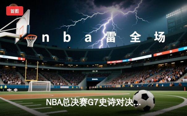 NBA总决赛G7史诗对决：丹佛掘金逆转波士顿凯尔特人卫冕成功，约基奇41分加冕FMVP