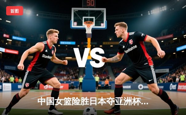 中国女篮险胜日本夺亚洲杯冠军 韩旭独砍26分16篮板统治内线