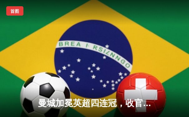 曼城加冕英超四连冠，收官战3-1逆转西汉姆联创历史