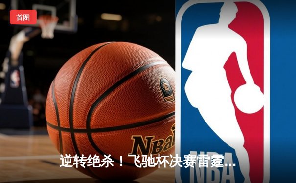 逆转绝杀！飞驰杯决赛雷霆队加时险胜飓风队夺冠