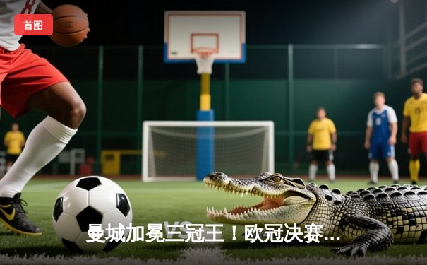 曼城加冕三冠王！欧冠决赛1-0力克国米，罗德里绝杀定乾坤