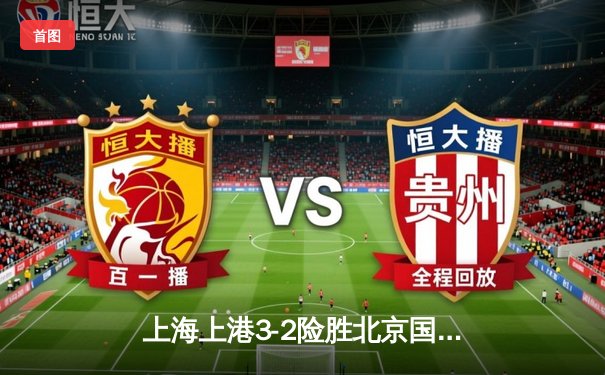 上海上港3-2险胜北京国安，武磊双响领跑射手榜