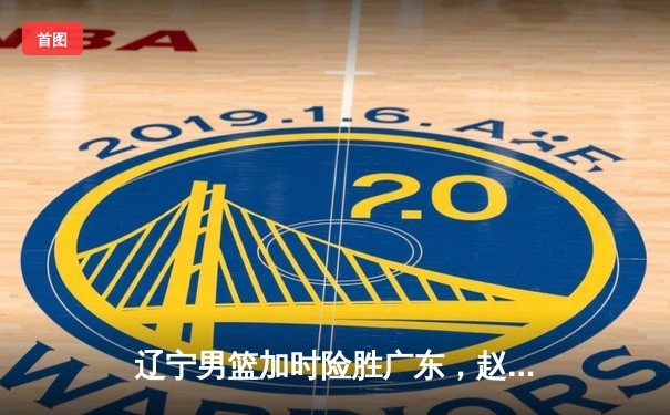 辽宁男篮加时险胜广东，赵继伟33分导演惊天逆转