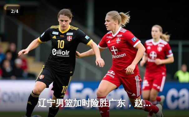 辽宁男篮加时险胜广东，赵继伟33分导演惊天逆转 - 2