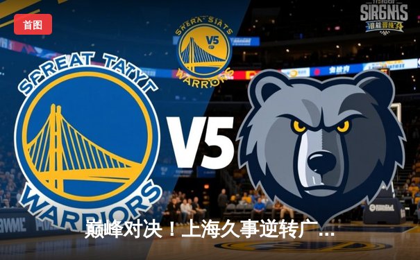 巅峰对决！上海久事逆转广东宏远，王哲林30+15统治内线