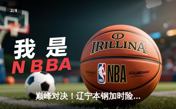 巅峰对决！辽宁本钢加时险胜广东东莞大益，赵继伟33分导演逆转 - 2