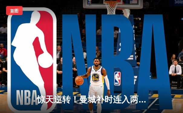 惊天逆转！曼城补时连入两球3-2绝杀拜仁，哈兰德双响主宰欧冠焦点战