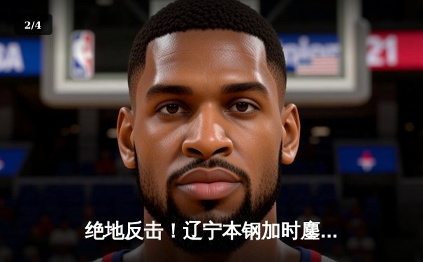 绝地反击！辽宁本钢加时鏖战力克广东宏远，总决赛悬念再起 - 2