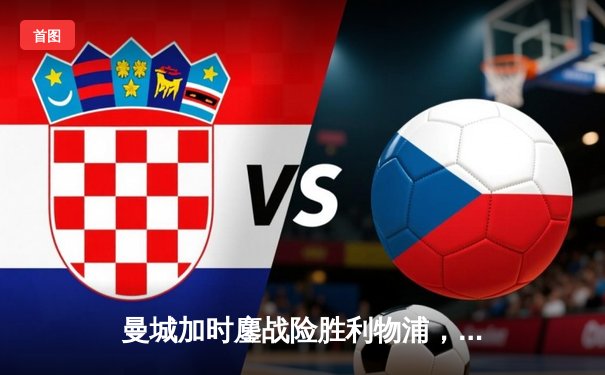 曼城加时鏖战险胜利物浦，德布劳内绝杀锁定社区盾杯