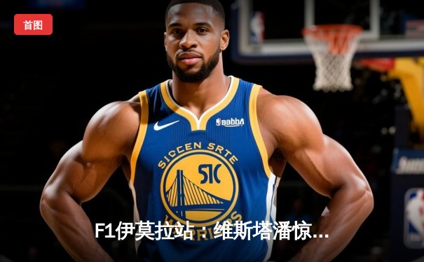 F1伊莫拉站：维斯塔潘惊险夺冠 诺里斯强势追击功亏一篑