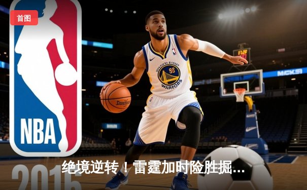 绝境逆转！雷霆加时险胜掘金，亚历山大狂砍39分率队夺赛点