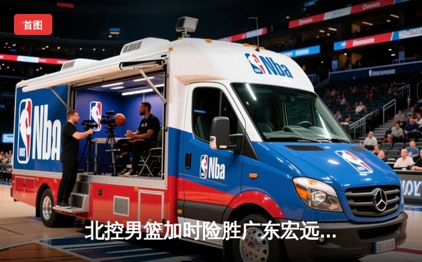 北控男篮加时险胜广东宏远，廖三宁35分创生涯新高