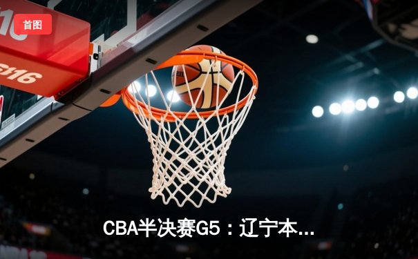 CBA半决赛G5：辽宁本钢加时逆转广东宏远，赵继伟37分创生涯新高