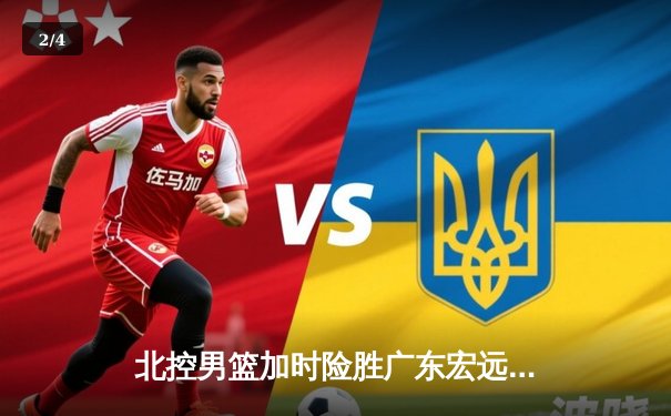 北控男篮加时险胜广东宏远，廖三宁35分创生涯新高 - 2