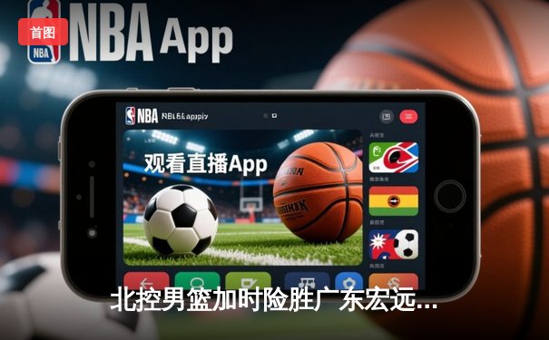 北控男篮加时险胜广东宏远，廖三宁38分创生涯新高