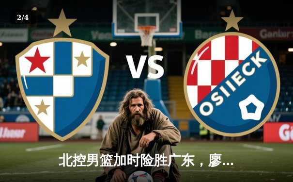 北控男篮加时险胜广东，廖三宁35分创生涯新高 - 2