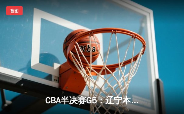 CBA半决赛G5：辽宁本钢加时逆转广东宏远，赵继伟37分创生涯新高