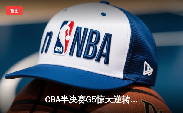 CBA半决赛G5惊天逆转！辽宁本钢加时险胜广东宏远晋级总决赛