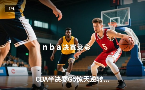 CBA半决赛G5惊天逆转！辽宁本钢加时险胜广东宏远晋级总决赛 - 4
