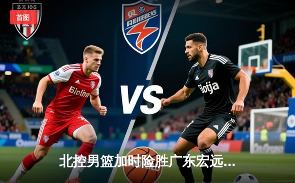 北控男篮加时险胜广东宏远，廖三宁38分创生涯新高
