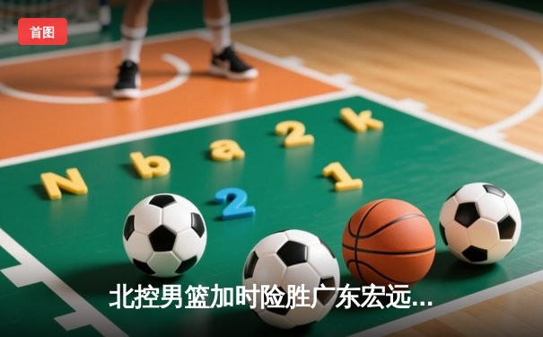北控男篮加时险胜广东宏远，廖三宁38分创生涯新高