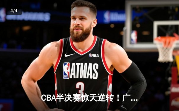 CBA半决赛惊天逆转！广东宏远加时险胜辽宁本钢，胡明轩砍下35分创生涯新高 - 4