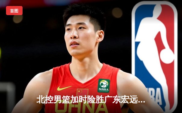 北控男篮加时险胜广东宏远，廖三宁38分创生涯新高