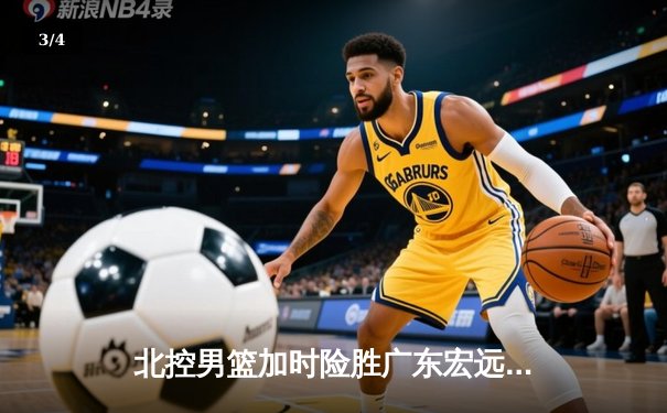 北控男篮加时险胜广东宏远，廖三宁41分创生涯新高 - 3