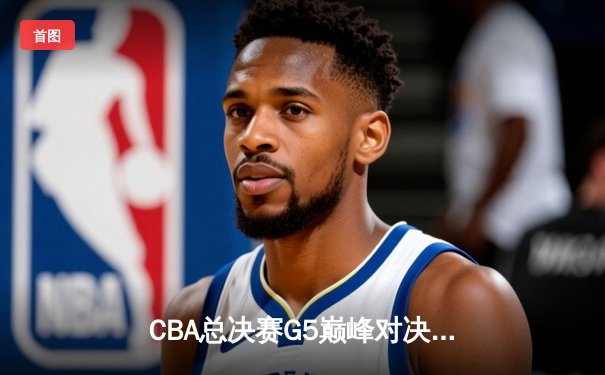 CBA总决赛G5巅峰对决：辽宁本钢加时险胜广东宏远实现三连冠伟业