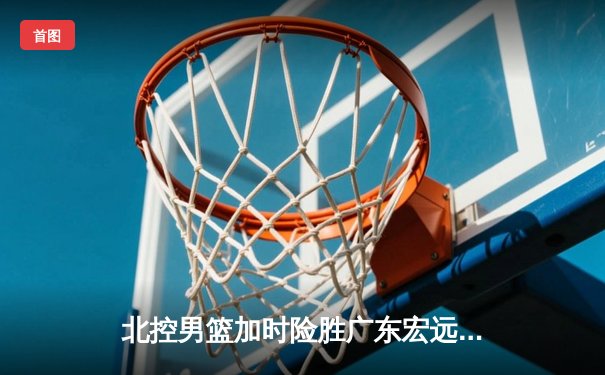北控男篮加时险胜广东宏远，廖三宁41分创生涯新高